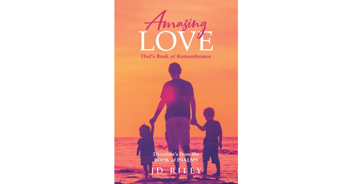 Author JD Riley’s New Book, “Amazing Love: Dad’s Book of Remembrance,” Reveals How Spending Time with and Studying Scripture Can Help to Bring One Closer to God
