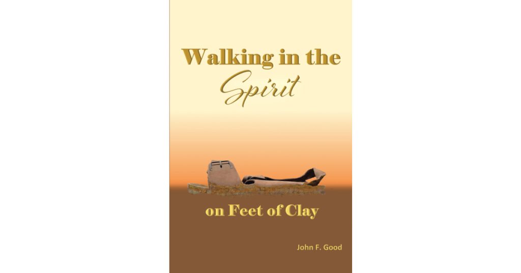 Author John F. Good’s Newly Released “Walking in the Spirit on Feet of Clay” is a Faith-Based Account of the Author's Life and How It Was Transformed by the Holy Spirit