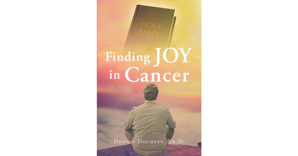 Dennis Docheff, Ed.D.’s Newly Released “Finding JOY in Cancer” is an Inspiring Message of Encouragement to Anyone Facing a Cancer Diagnosis