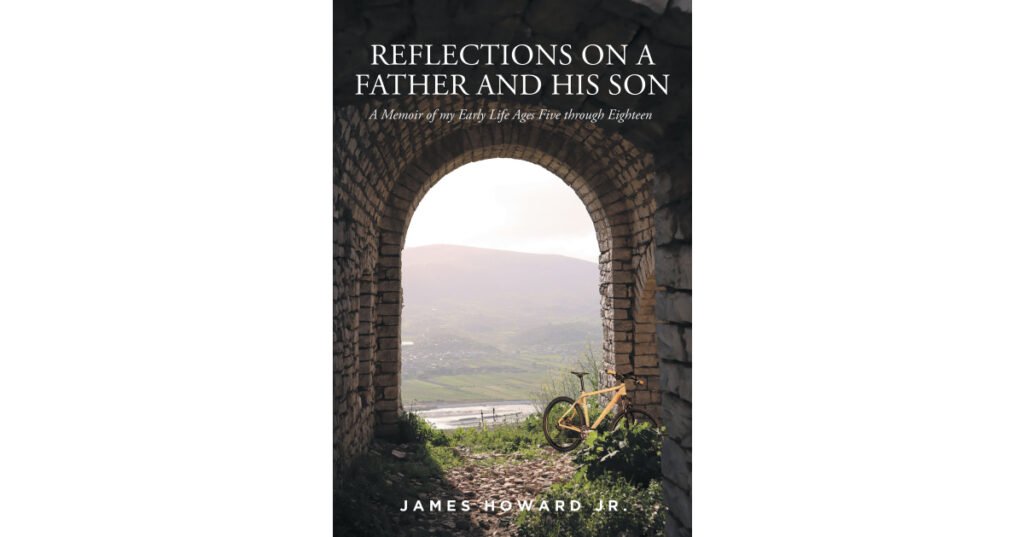 James Howard Jr.’s New Book “Reflections on a Father and His Son: A Memoir of my Early Life Ages Five through Eighteen” is a Remarkable Story of Childhood Transformation