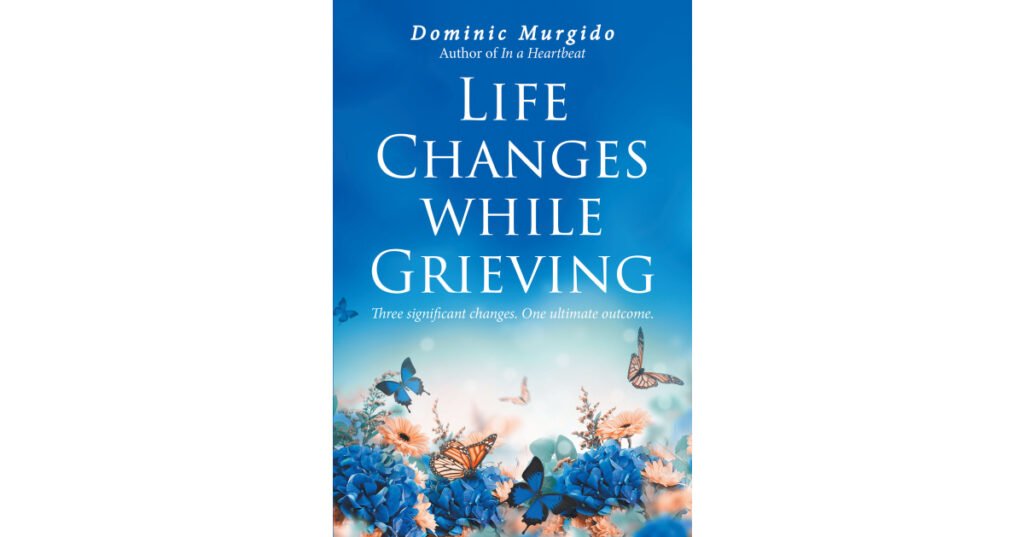 Dominic Murgido’s Newly Released “Life Changes while Grieving: Three significant changes. One ultimate outcome.” is a Comforting Message of Compassion