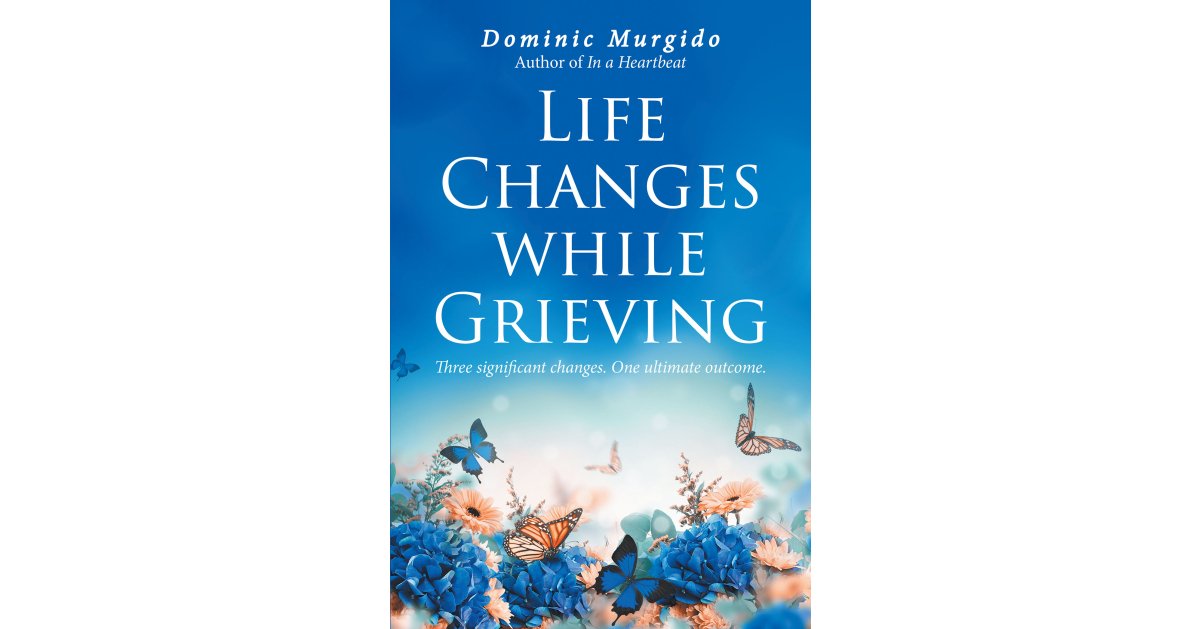 Dominic Murgido’s Newly Released “Life Changes while Grieving: Three significant changes. One ultimate outcome.” is a Comforting Message of Compassion