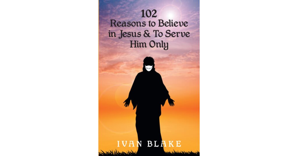 Ivan Blake’s Newly Released “102 Reasons to Believe in Jesus and To Serve Him Only” is a Unique Resource for Spiritual Encouragement