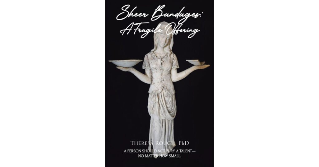 Theresa Rough, PhD’s Newly Released “Sheer Bandages: A Fragile Offering” is an Expressive and Captivating Anthology